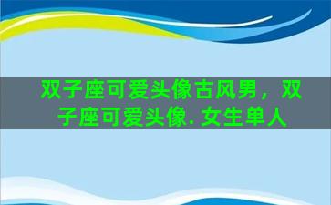 双子座可爱头像古风男，双子座可爱头像. 女生单人